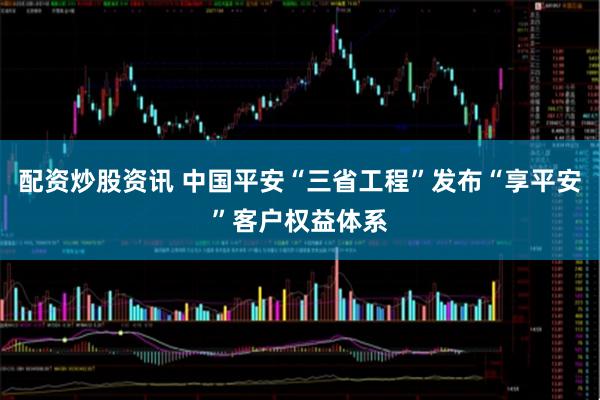 配资炒股资讯 中国平安“三省工程”发布“享平安”客户权益体系