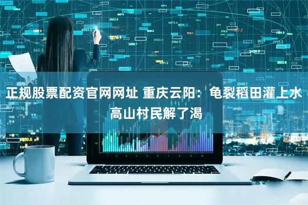 正规股票配资官网网址 重庆云阳：龟裂稻田灌上水 高山村民解了渴