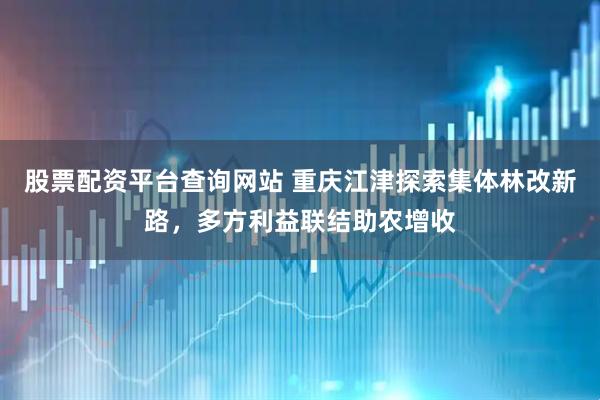 股票配资平台查询网站 重庆江津探索集体林改新路，多方利益联结助农增收