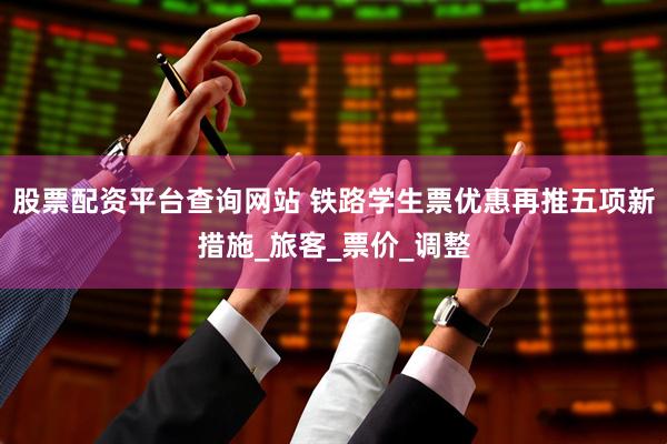 股票配资平台查询网站 铁路学生票优惠再推五项新措施_旅客_票价_调整