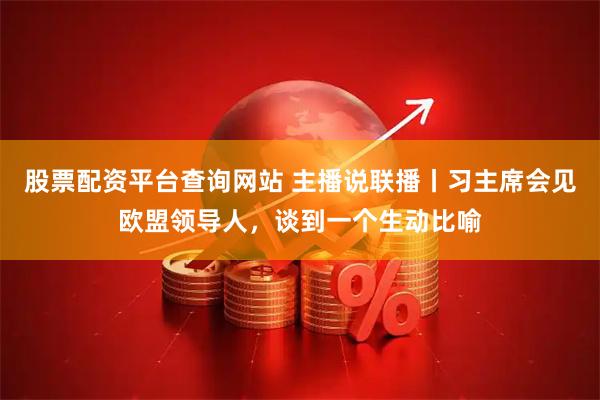 股票配资平台查询网站 主播说联播丨习主席会见欧盟领导人，谈到一个生动比喻