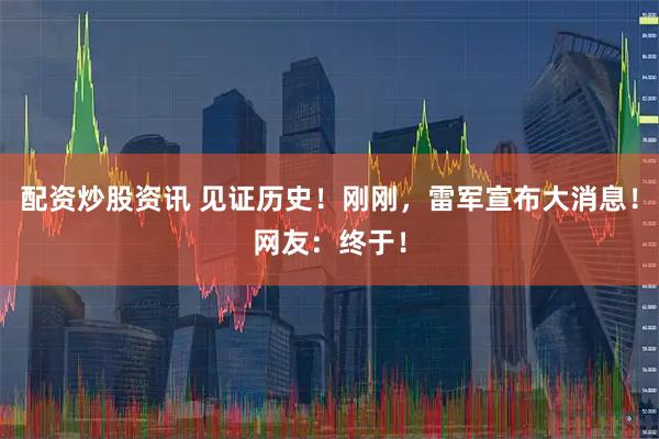 配资炒股资讯 见证历史！刚刚，雷军宣布大消息！网友：终于！