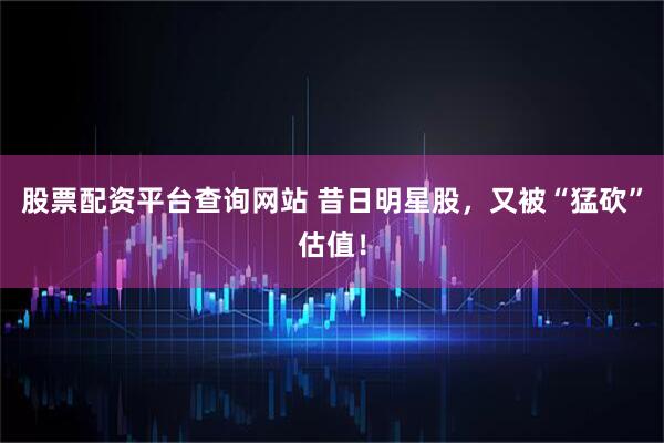 股票配资平台查询网站 昔日明星股，又被“猛砍”估值！
