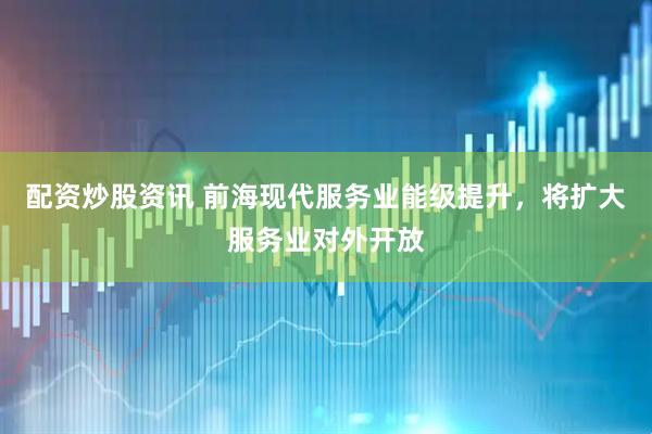 配资炒股资讯 前海现代服务业能级提升，将扩大服务业对外开放