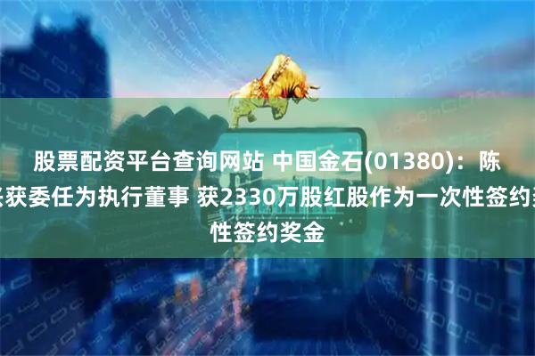 股票配资平台查询网站 中国金石(01380)：陈田兴获委任为执行董事 获2330万股红股作为一次性签约奖金