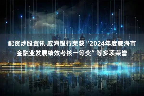 配资炒股资讯 威海银行荣获“2024年度威海市金融业发展绩效考核一等奖”等多项荣誉