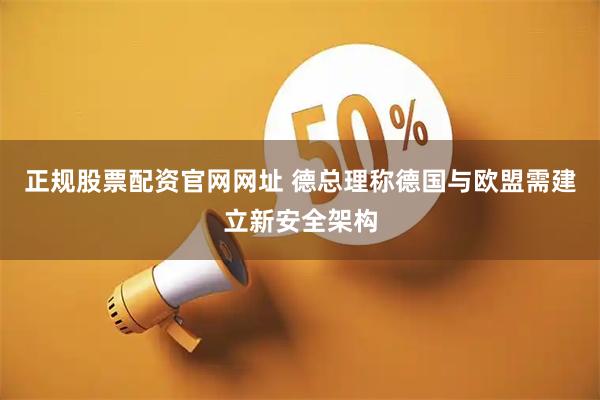 正规股票配资官网网址 德总理称德国与欧盟需建立新安全架构