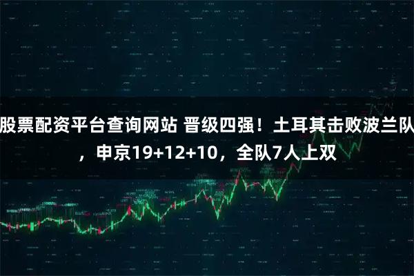 股票配资平台查询网站 晋级四强！土耳其击败波兰队，申京19+12+10，全队7人上双