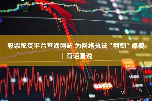 股票配资平台查询网站 为网络执法“利剑”点赞｜有话直说