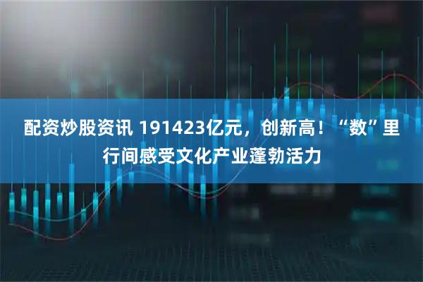 配资炒股资讯 191423亿元，创新高！“数”里行间感受文化产业蓬勃活力