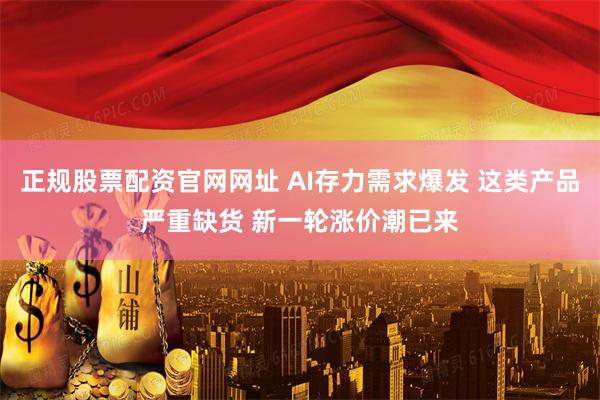 正规股票配资官网网址 AI存力需求爆发 这类产品严重缺货 新一轮涨价潮已来
