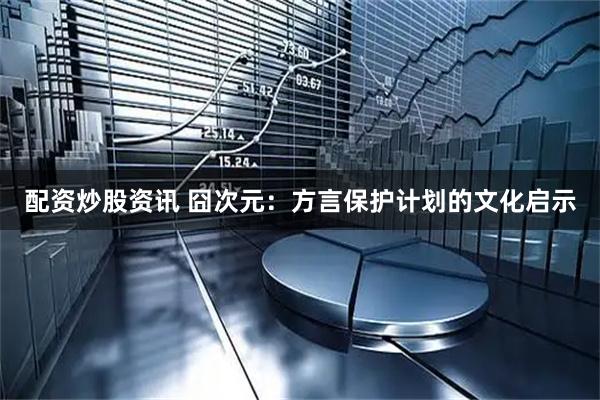 配资炒股资讯 囧次元：方言保护计划的文化启示