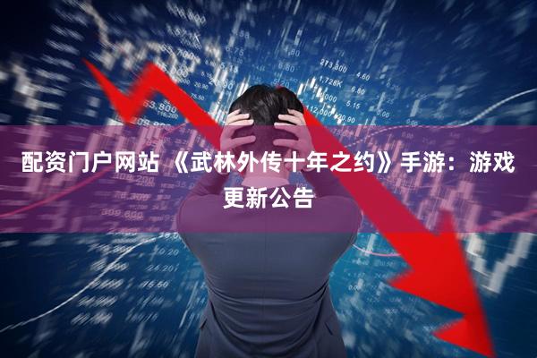 配资门户网站 《武林外传十年之约》手游：游戏更新公告
