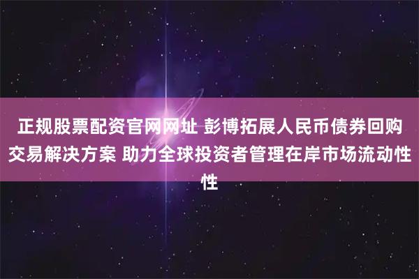 正规股票配资官网网址 彭博拓展人民币债券回购交易解决方案 助力全球投资者管理在岸市场流动性