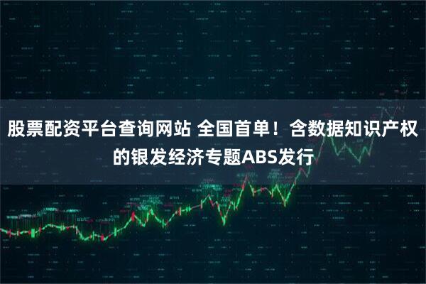 股票配资平台查询网站 全国首单！含数据知识产权的银发经济专题ABS发行