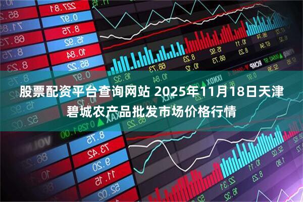 股票配资平台查询网站 2025年11月18日天津碧城农产品批发市场价格行情